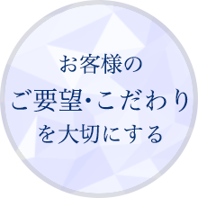 お客様のご要望・こだわりを大切にする